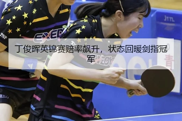 丁俊晖英锦赛赔率飙升，状态回暖剑指冠军