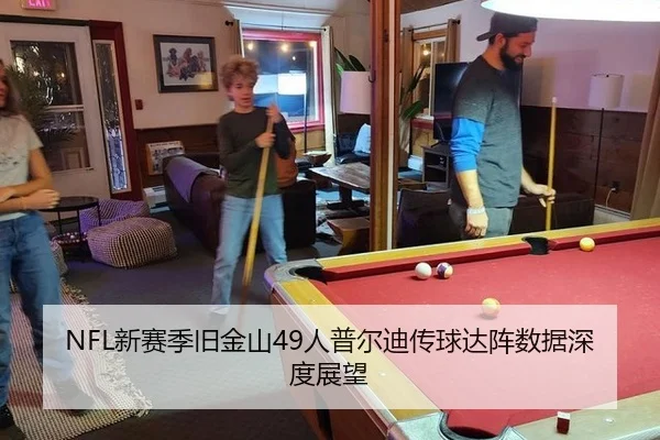 NFL新赛季旧金山49人普尔迪传球达阵数据深度展望