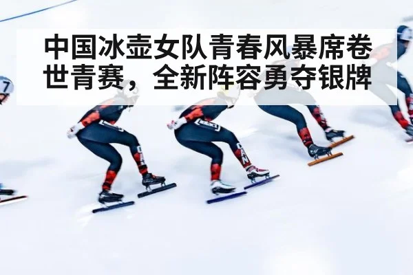 中国冰壶女队青春风暴席卷世青赛,全新阵容勇夺银牌