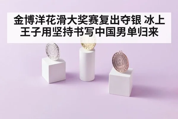 金博洋花滑大奖赛复出夺银 冰上王子用坚持书写中国男单归来