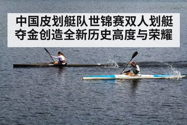 中国皮划艇队世锦赛双人划艇夺金创造全新历史高度与荣耀