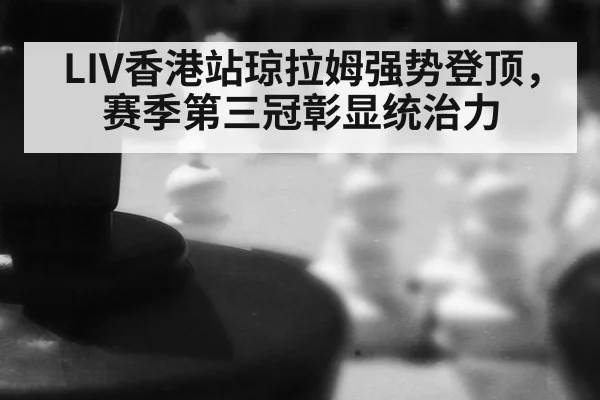 LIV香港站琼拉姆强势登顶，赛季第三冠彰显统治力